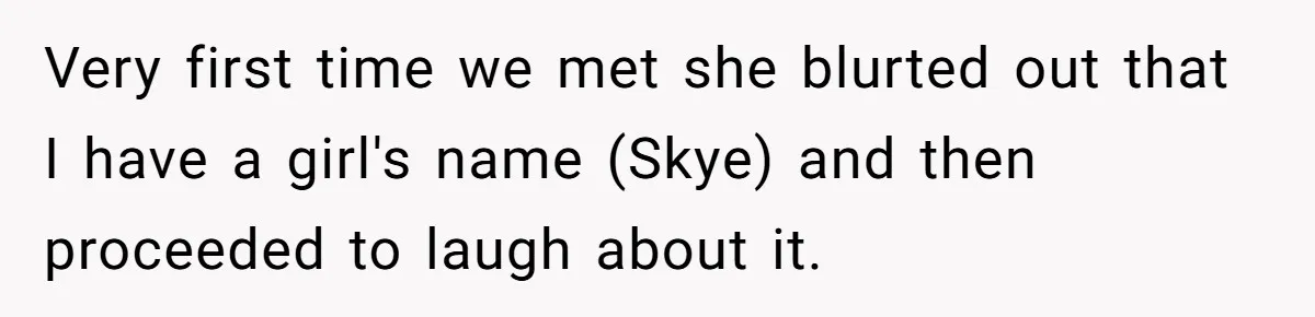 Husband Snaps At Sister In Law After Years Of Name Teasing Over Baby Girl Very first time we met she blurted out that I have a girl's name (Skye) and then proceeded to laugh about it.