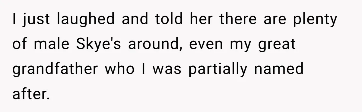 Husband Snaps At Sister In Law After Years Of Name Teasing Over Baby Girl I just laughed and told her there are plenty of male Skye's around, even my great grandfather who I was partially named after.