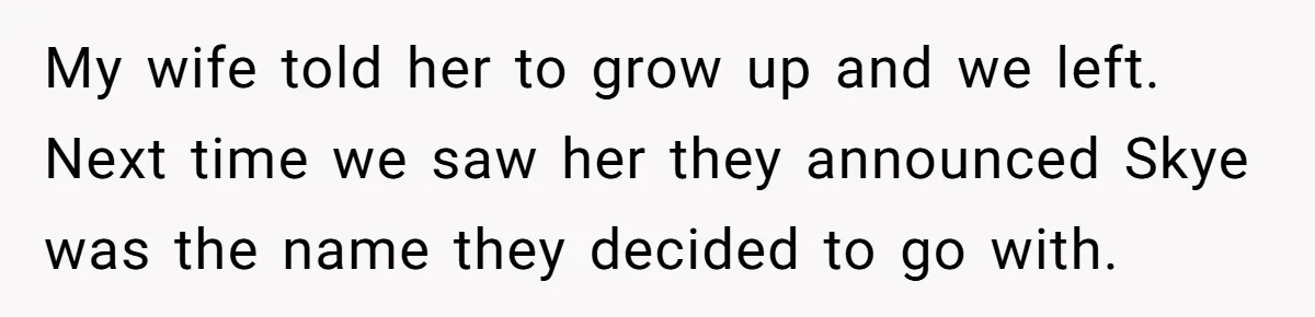 Husband Snaps At Sister In Law After Years Of Name Teasing Over Baby Girl My wife told her to grow up and we left. Next time we saw her they announced Skye was the name they decided to go with.