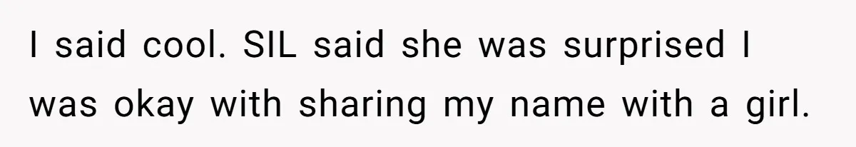 Husband Snaps At Sister In Law After Years Of Name Teasing Over Baby Girl I said cool. SIL said she was surprised I was okay with sharing my name with a girl.