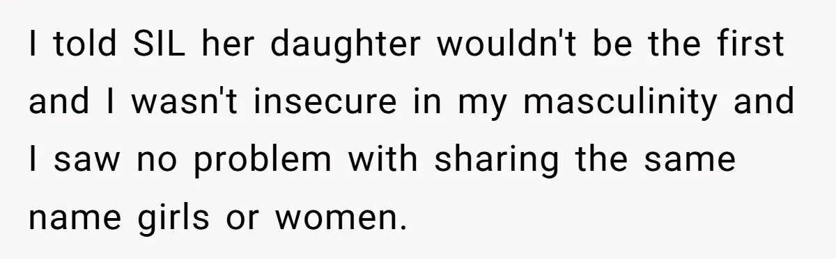 Husband Snaps At Sister In Law After Years Of Name Teasing Over Baby Girl I told SIL her daughter wouldn't be the first and I wasn't insecure in my masculinity and I saw no problem with sharing the same name girls or women.