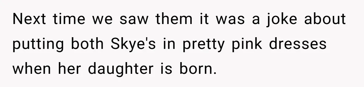 Husband Snaps At Sister In Law After Years Of Name Teasing Over Baby Girl Next time we saw them it was a joke about putting both Skye's in pretty pink dresses when her daughter is born.
