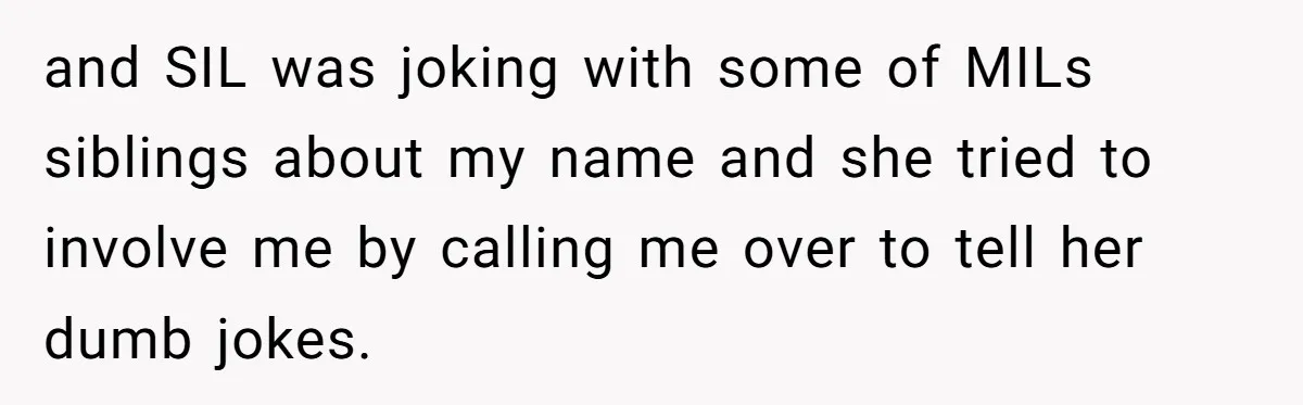 Husband Snaps At Sister In Law After Years Of Name Teasing Over Baby Girl and SIL was joking with some of MILs siblings about my name and she tried to involve me by calling me over to tell her dumb jokes.