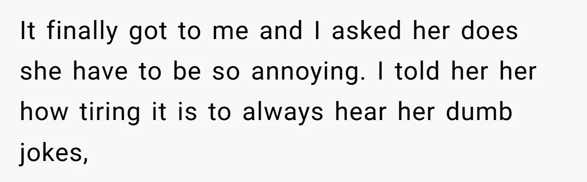 Husband Snaps At Sister In Law After Years Of Name Teasing Over Baby Girl It finally got to me and I asked her does she have to be so annoying. I told her her how tiring it is to always hear her dumb jokes,