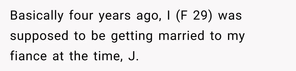 Basically four years ago, I (F 29) was supposed to be getting married to my fiance at the time, J.