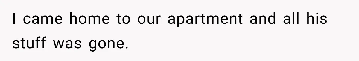 I came home to our apartment and all his stuff was gone.