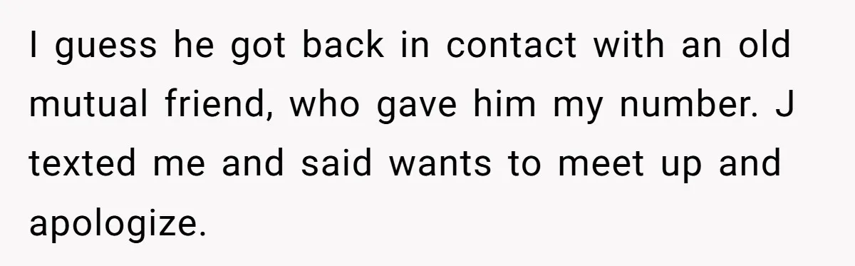 I guess he got back in contact with an old mutual friend, who gave him my number. J texted me and said wants to meet up and apologize.
