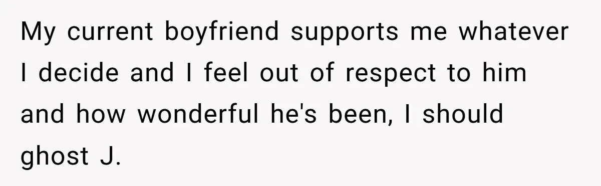 My current boyfriend supports me whatever I decide and I feel out of respect to him and how wonderful he's been, I should ghost J.