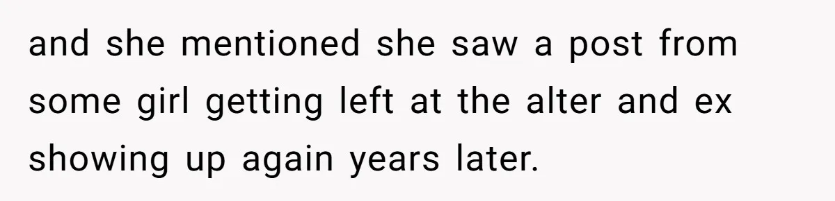 and she mentioned she saw a post from some girl getting left at the alter and ex showing up again years later.