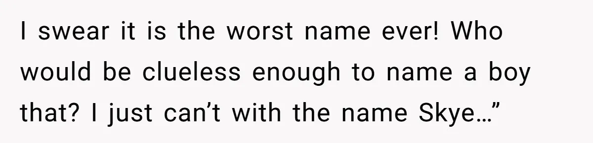 Husband Snaps At Sister In Law After Years Of Name Teasing Over Baby Girl I swear it is the worst name ever! Who would be clueless enough to name a boy that? I just can’t with the name Skye…”
