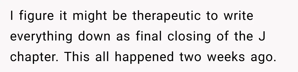 I figure it might be therapeutic to write everything down as final closing of the J chapter. This all happened two weeks ago.