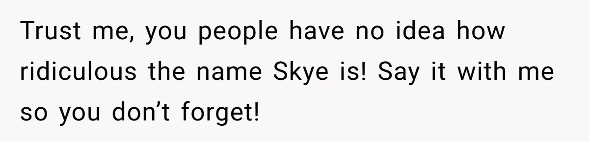 Husband Snaps At Sister In Law After Years Of Name Teasing Over Baby Girl Trust me, you people have no idea how ridiculous the name Skye is! Say it with me so you don’t forget!