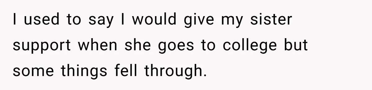 I used to say I would give my sister support when she goes to college but some things fell through.