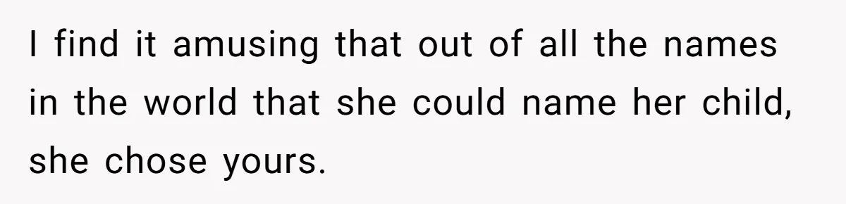 Husband Snaps At Sister In Law After Years Of Name Teasing Over Baby Girl I find it amusing that out of all the names in the world that she could name her child, she chose yours.