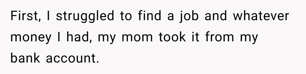 First, I struggled to find a job and whatever money I had, my mom took it from my bank account.