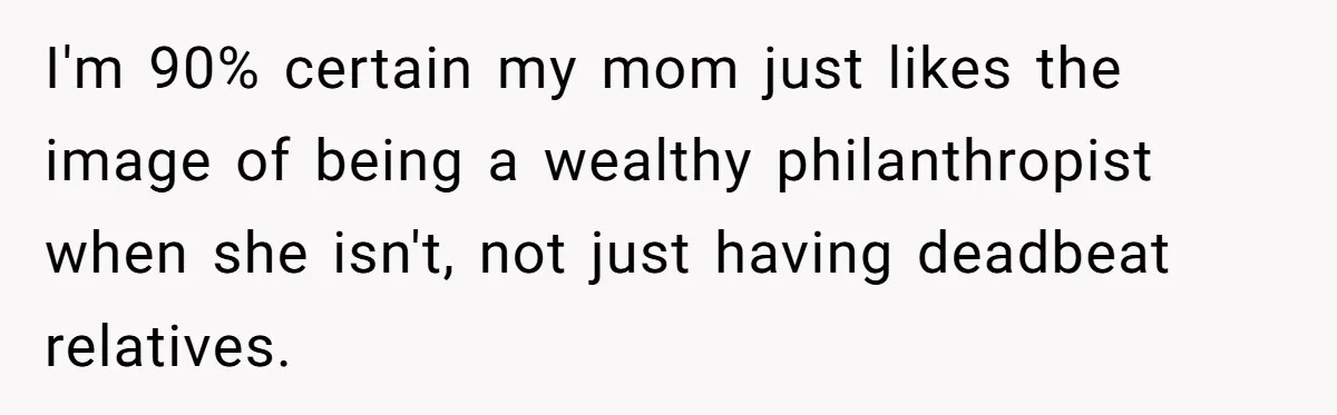 I'm 90% certain my mom just likes the image of being a wealthy philanthropist when she isn't, not just having deadbeat relatives.