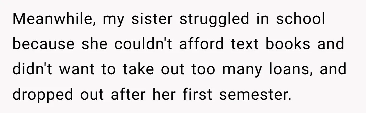 Meanwhile, my sister struggled in school because she couldn't afford text books and didn't want to take out too many loans, and dropped out after her first semester.