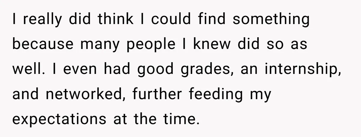 I really did think I could find something because many people I knew did so as well. I even had good grades, an internship, and networked, further feeding my expectations...