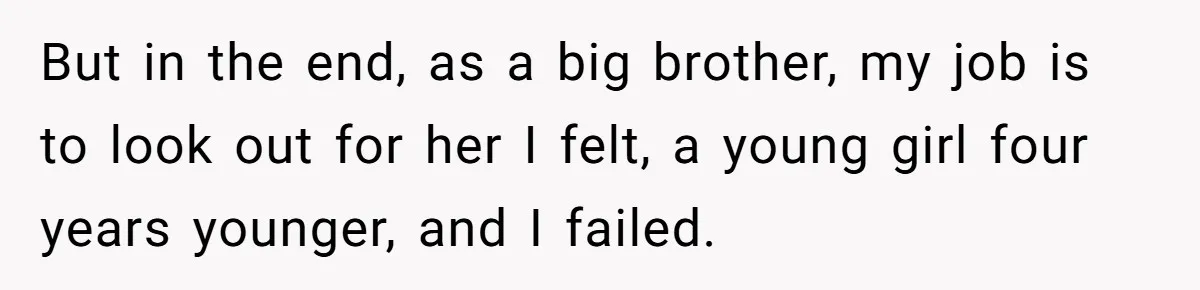 But in the end, as a big brother, my job is to look out for her I felt, a young girl four years younger, and I failed.