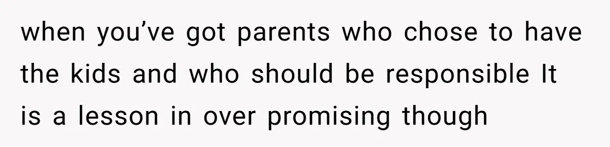 when you’ve got parents who chose to have the kids and who should be responsible It is a lesson in over promising though