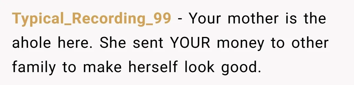 Typical_Recording_99 − Your mother is the ahole here. She sent YOUR money to other family to make herself look good.