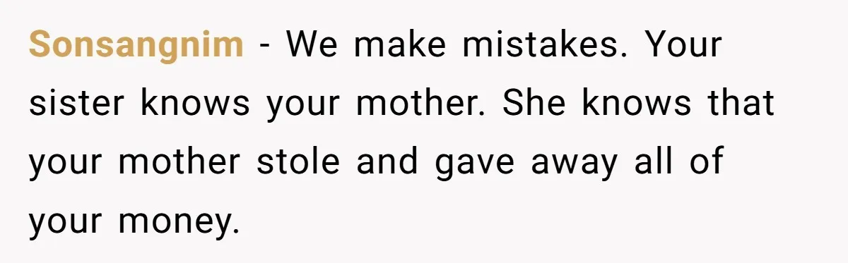 Sonsangnim − We make mistakes. Your sister knows your mother. She knows that your mother stole and gave away all of your money.