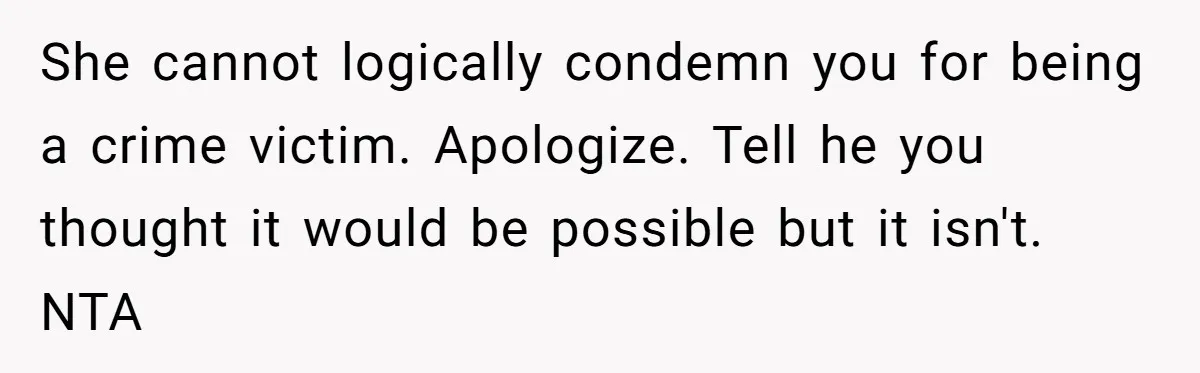 She cannot logically condemn you for being a crime victim. Apologize. Tell he you thought it would be possible but it isn't. NTA