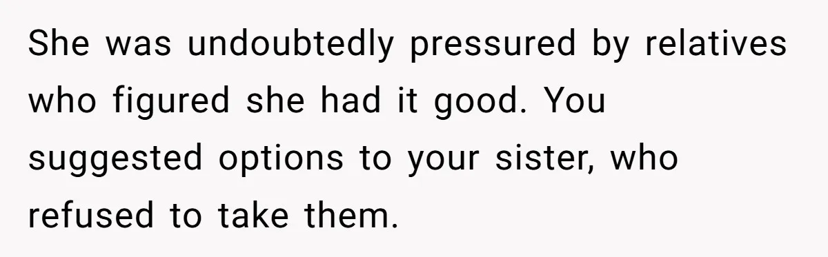 She was undoubtedly pressured by relatives who figured she had it good. You suggested options to your sister, who refused to take them.