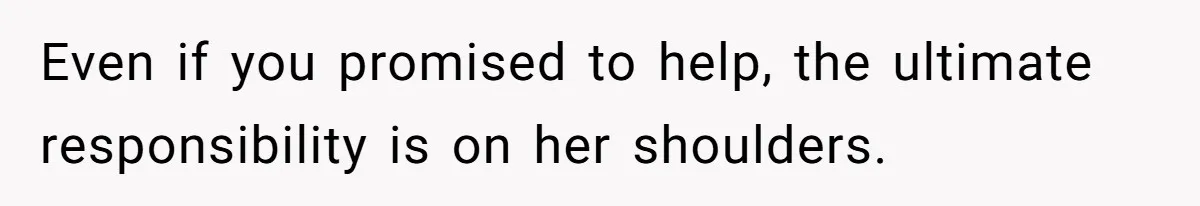 Even if you promised to help, the ultimate responsibility is on her shoulders.