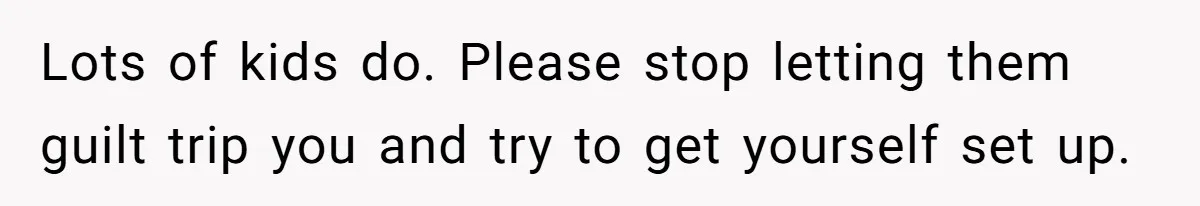Lots of kids do. Please stop letting them guilt trip you and try to get yourself set up.