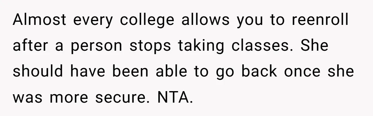 Almost every college allows you to reenroll after a person stops taking classes. She should have been able to go back once she was more secure. NTA.