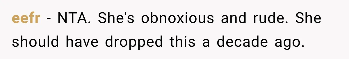 Husband Snaps At Sister In Law After Years Of Name Teasing Over Baby Girl eefr − NTA. She's obnoxious and rude. She should have dropped this a decade ago.