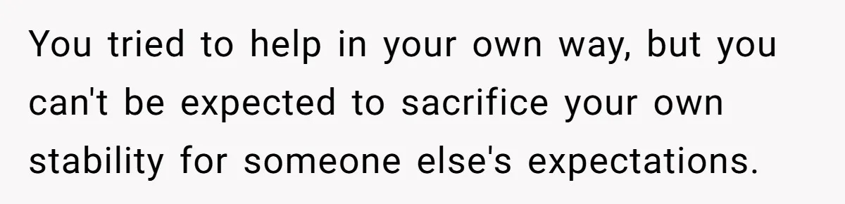 You tried to help in your own way, but you can't be expected to sacrifice your own stability for someone else's expectations.