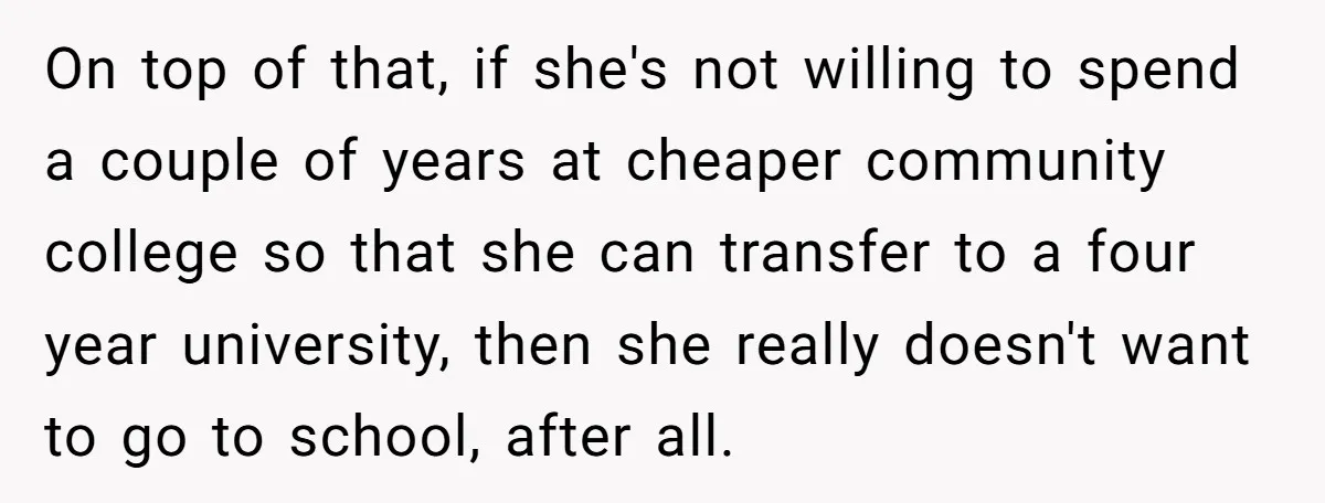 On top of that, if she's not willing to spend a couple of years at cheaper community college so that she can transfer to a four year university, then she...