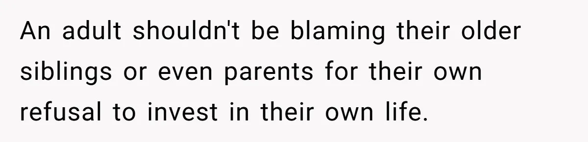 An adult shouldn't be blaming their older siblings or even parents for their own refusal to invest in their own life.