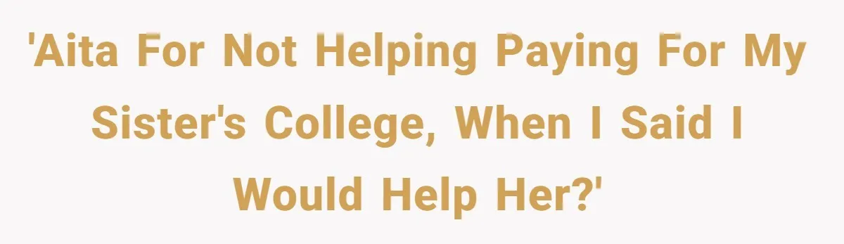 'AITA for not helping paying for my sister's college, when I said I would help her?'