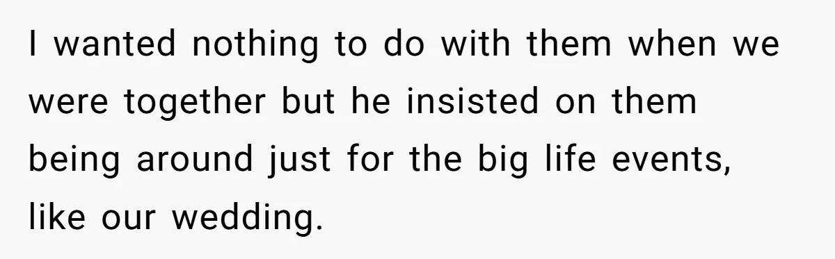 I wanted nothing to do with them when we were together but he insisted on them being around just for the big life events, like our wedding.