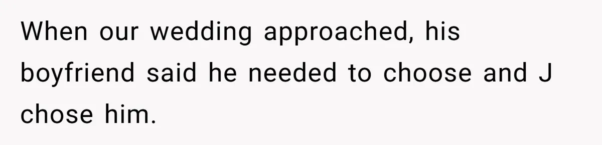 When our wedding approached, his boyfriend said he needed to choose and J chose him.