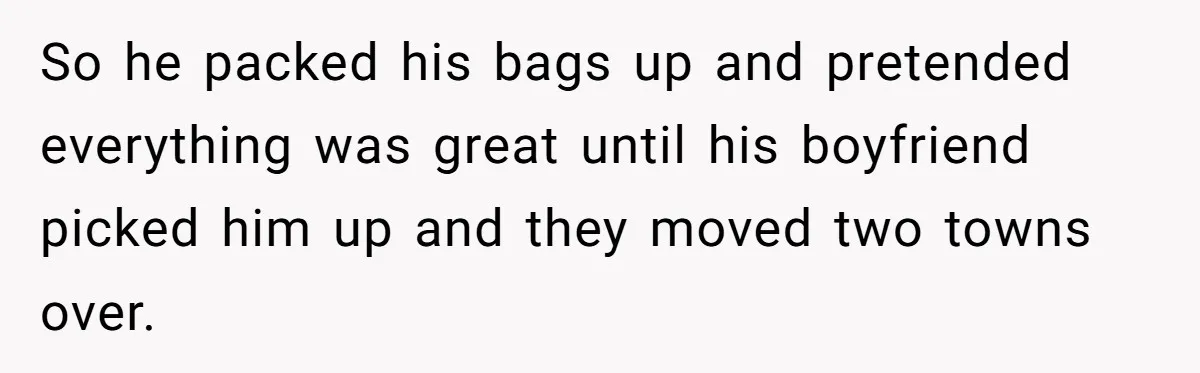 So he packed his bags up and pretended everything was great until his boyfriend picked him up and they moved two towns over.