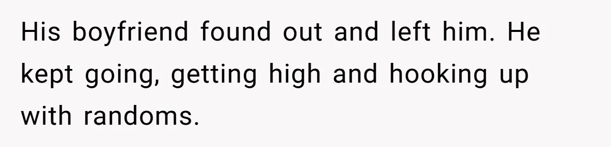 His boyfriend found out and left him. He kept going, getting high and hooking up with randoms.