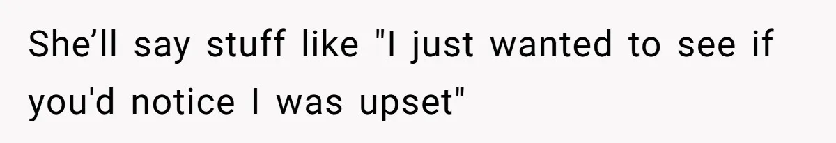 She’ll say stuff like "I just wanted to see if you'd notice I was upset"
