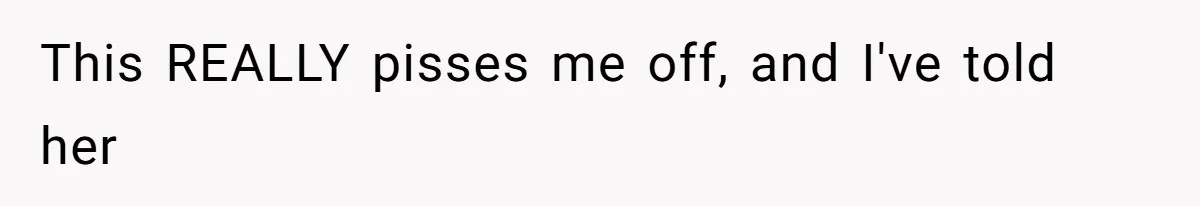 This REALLY pisses me off, and I've told her