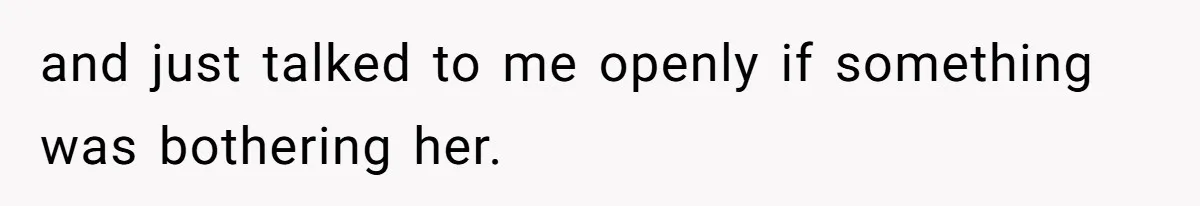 and just talked to me openly if something was bothering her.