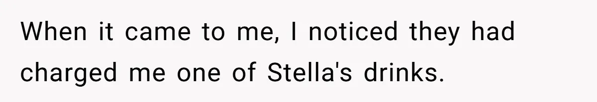 When it came to me, I noticed they had charged me one of Stella's drinks.
