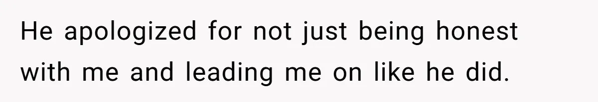 He apologized for not just being honest with me and leading me on like he did.