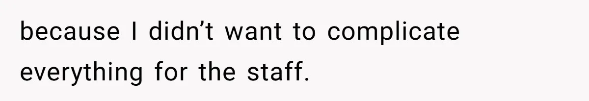because I didn’t want to complicate everything for the staff.