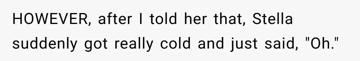 HOWEVER, after I told her that, Stella suddenly got really cold and just said, "Oh."