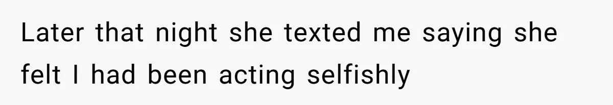 Later that night she texted me saying she felt I had been acting selfishly