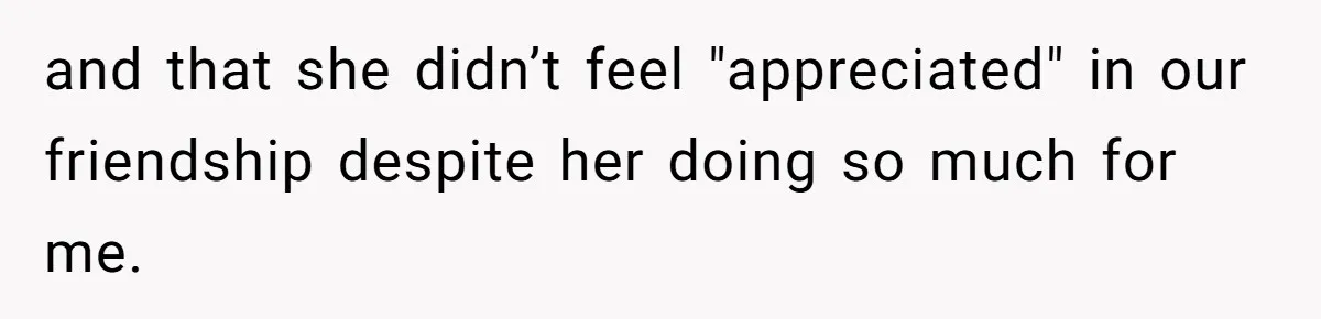 and that she didn’t feel "appreciated" in our friendship despite her doing so much for me.