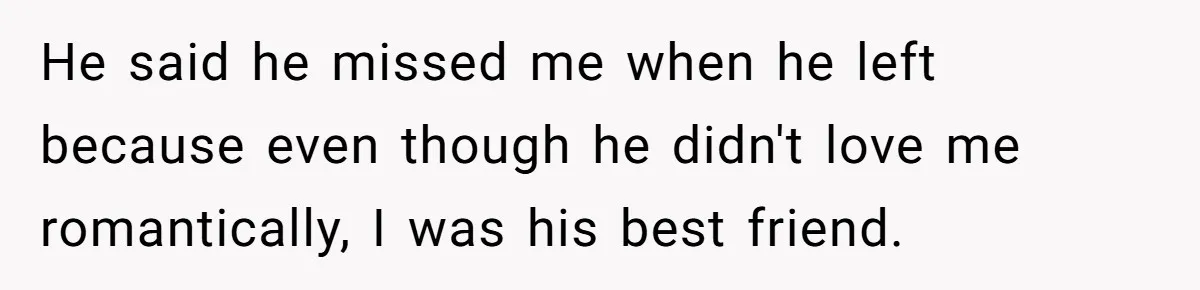 He said he missed me when he left because even though he didn't love me romantically, I was his best friend.